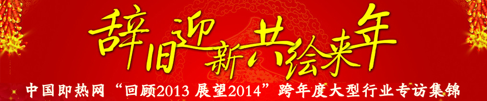 中國即熱網(wǎng)“回顧2013 展望2014”跨年度大型行業(yè)專訪集錦